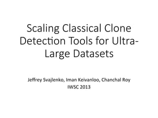 Scaling  Classical  Clone  
Detec/on  Tools  for  Ultra-­‐
Large  Datasets
	
  
	
  
Jeﬀrey	
  Svajlenko,	
  Iman	
  Keivanloo,	
  Chanchal	
  Roy	
  
IWSC	
  2013	
  
 