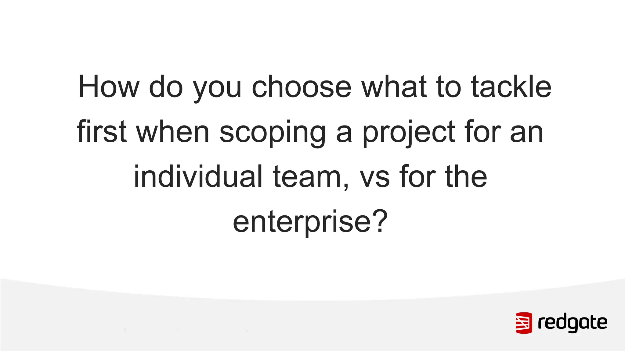 How do you choose what to tackle first when scoping a project for an individual team, vs for the enterprise? 