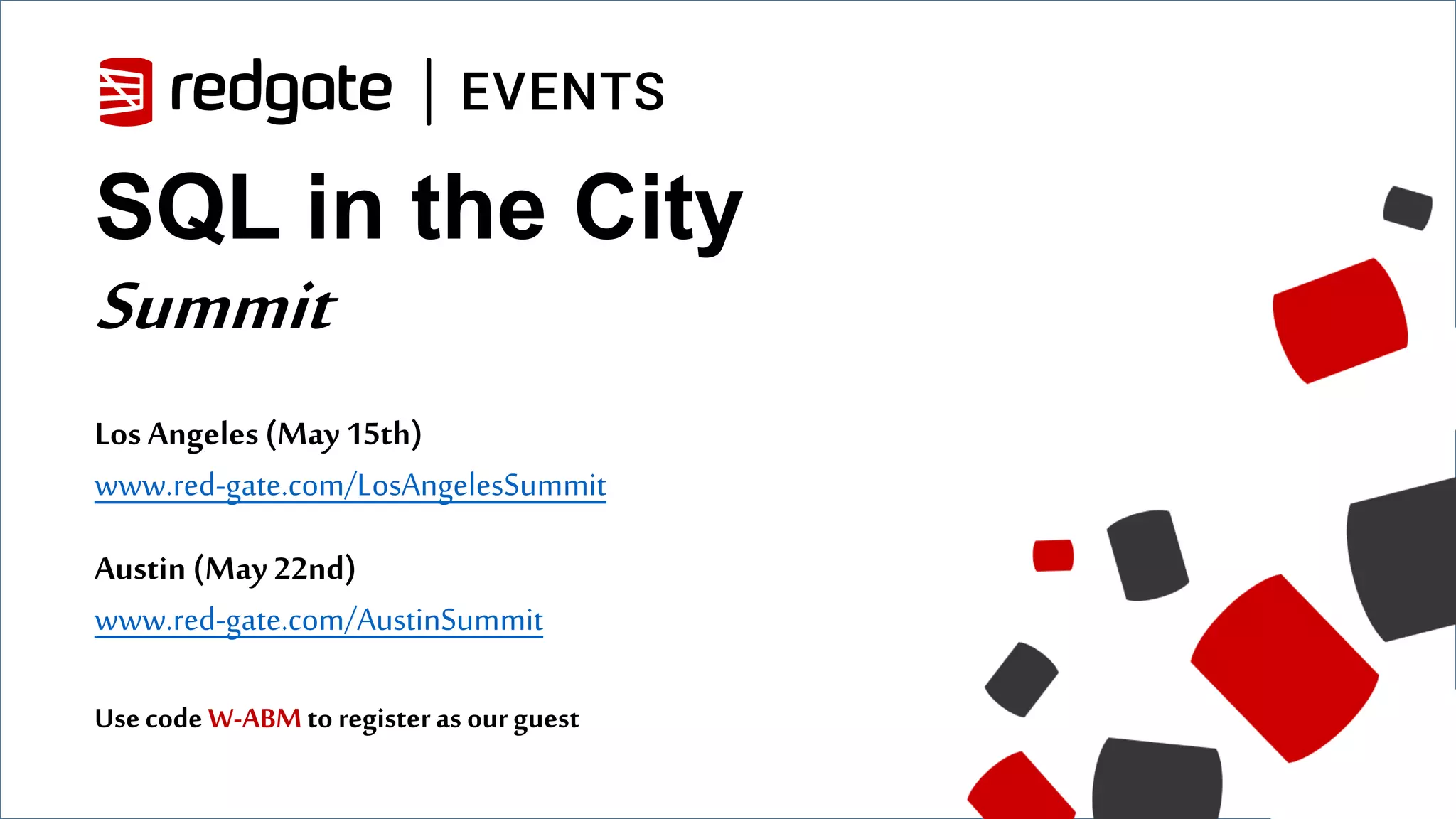 SQL in the City Summit Los Angeles (May 15th) www.red-gate.com/LosAngelesSummit Austin (May 22nd) www.red-gate.com/AustinSummit Usecode W-ABMto registeras ourguest 