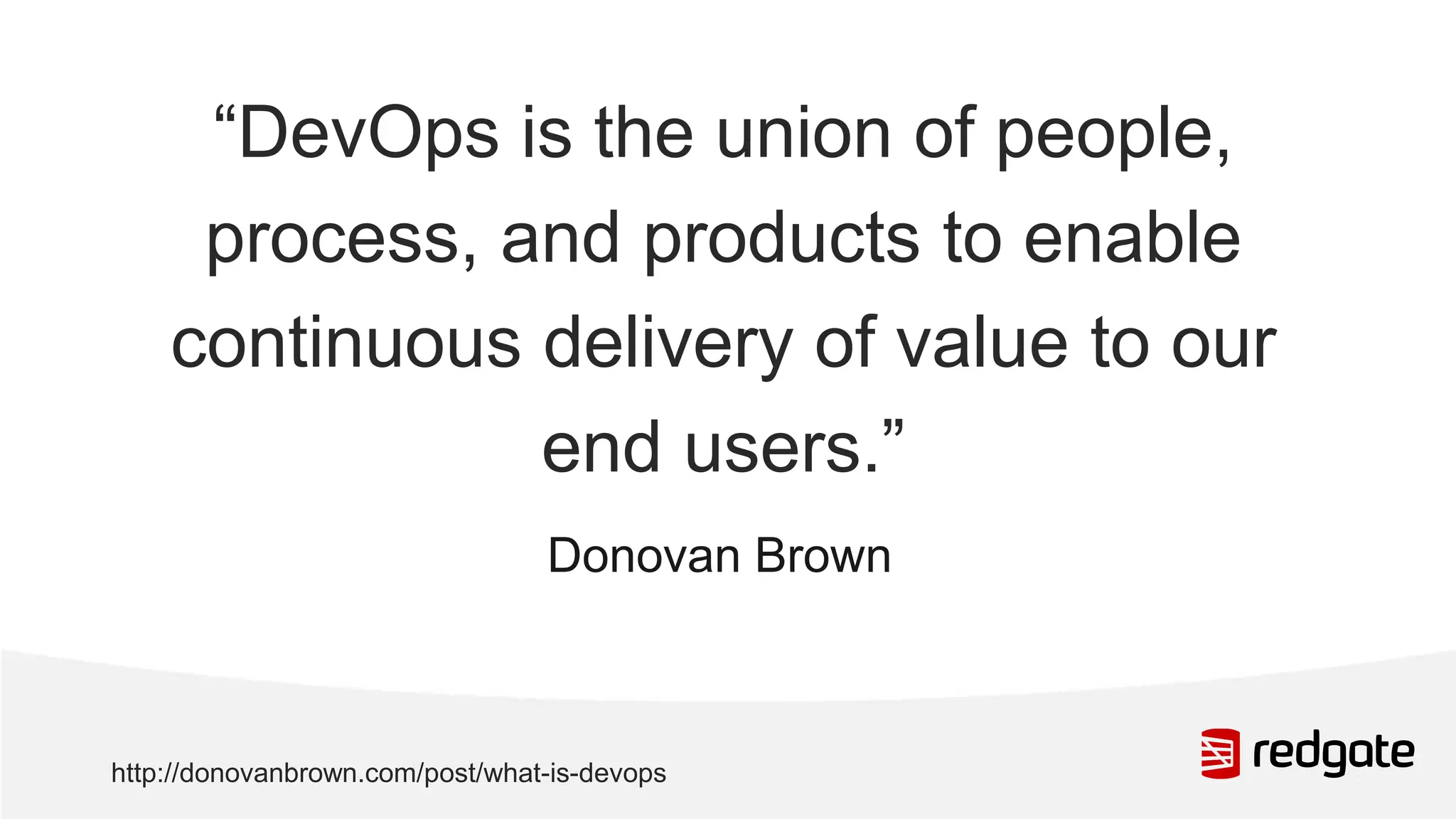 “DevOps is the union of people, process, and products to enable continuous delivery of value to our end users.” Donovan Brown http://donovanbrown.com/post/what-is-devops 