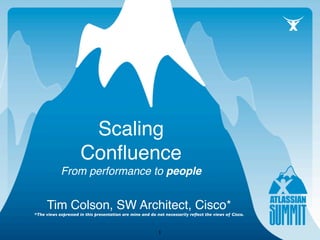 Scaling
                      Conﬂuence
            From performance to people


      Tim Colson, SW Architect, Cisco*
*The views expressed in this presentation are mine and do not necessarily reﬂect the views of Cisco.



                                                           1
 