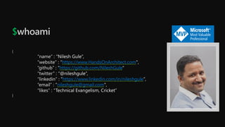$whoami
{
“name” : “Nilesh Gule”,
“website” : “https://www.HandsOnArchitect.com",
“github” : “https://github.com/NileshGule"
“twitter” : “@nileshgule”,
“linkedin” : “https://www.linkedin.com/in/nileshgule”,
“email” : “nileshgule@gmail.com",
“likes” : “Technical Evangelism, Cricket”
}
 