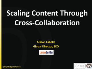 Scaling Content Through
Cross-Collaboration
Allison Fabella
Global Director, SEO
@brightedge #share15
 