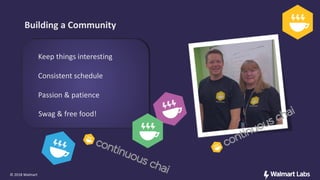 Building a Community
© 2018 Walmart
Keep things interesting
Consistent schedule
Passion & patience
Swag & free food!
 