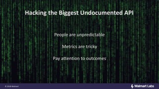 Hacking the Biggest Undocumented API
People are unpredictable
Metrics are tricky
Pay attention to outcomes
© 2018 Walmart
 