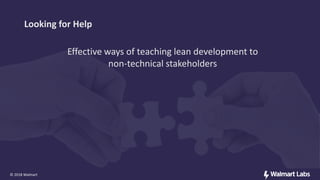 Effective ways of teaching lean development to
non-technical stakeholders
© 2018 Walmart
Looking for Help
 