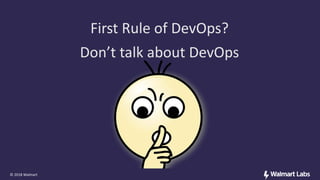 © 2018 Walmart
Don’t talk about DevOps​
First Rule of DevOps?
 