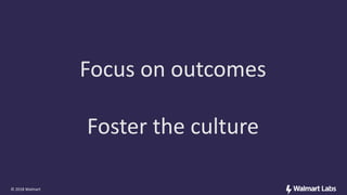 Focus on outcomes
Foster the culture
© 2018 Walmart
 
