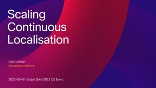 Scaling
Continuous
Localisation
Gary Lefman
Globalisation Architect
2022-09-01 Global Saké 2022 Q3 Event
 
