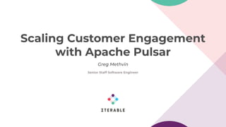 Greg Methvin
Scaling Customer Engagement
with Apache Pulsar
Senior Staff Software Engineer
 
