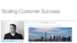 Scaling Customer Success
Hello, my name is Lincoln Murphy
I’m excited to be presenting to you today!
@LincolnMurphy
 