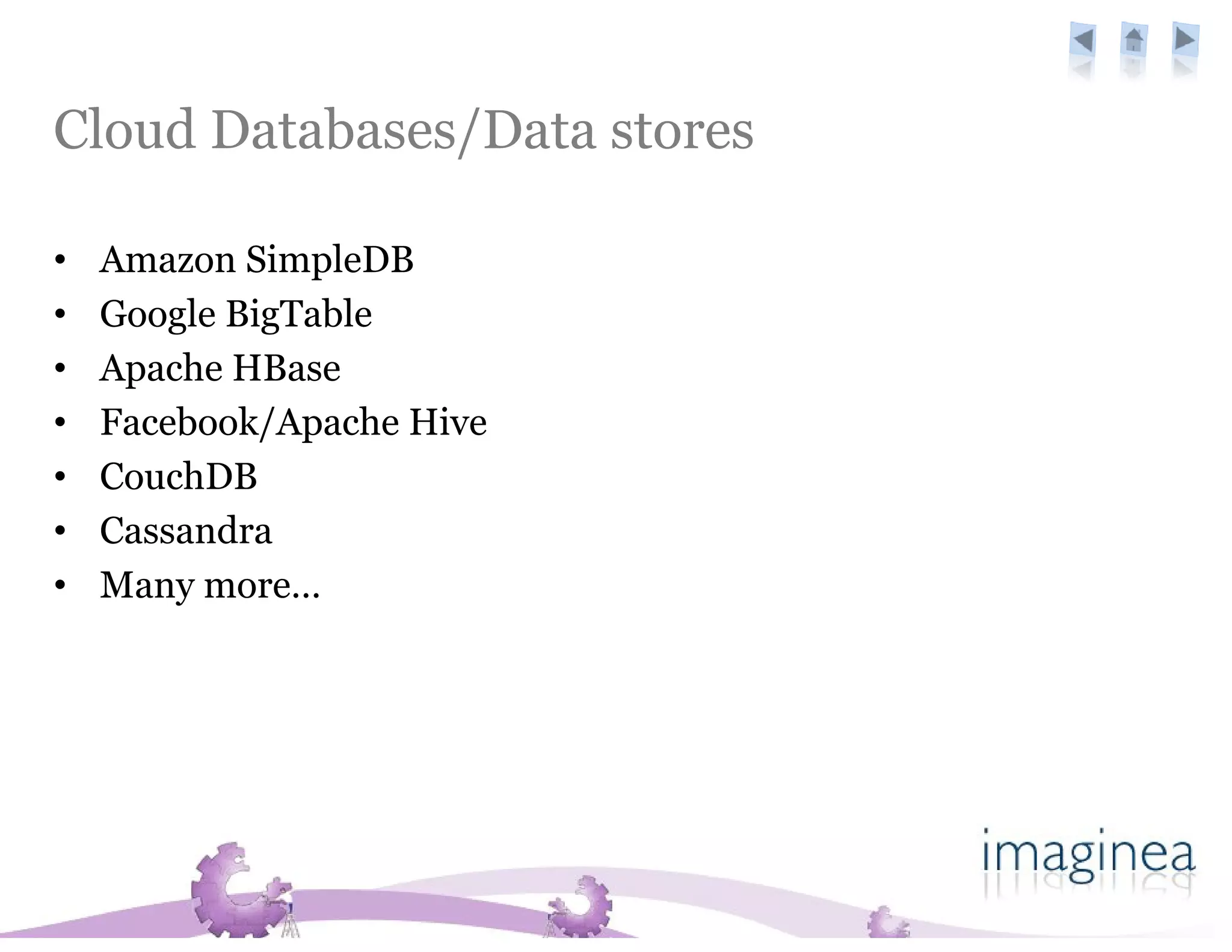 Cloud Databases/Data stores

•   Amazon SimpleDB
•   Google BigTable
•   Apache HBase
•   Facebook/Apache Hive
•   CouchDB
•   Cassandra
•   Many more…
 