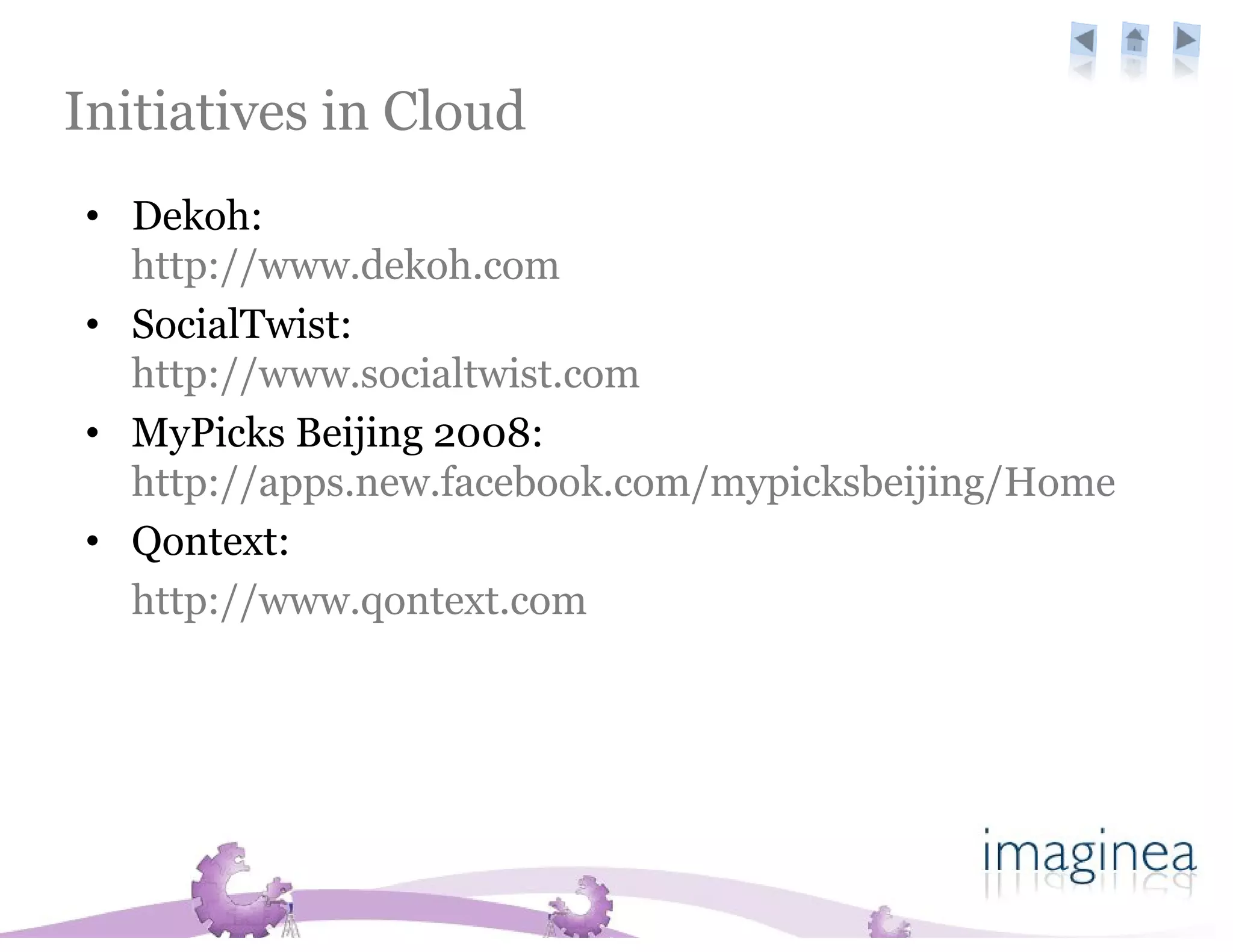 Initiatives in Cloud
• Dekoh:
  http://www.dekoh.com
• SocialTwist:
  http://www.socialtwist.com
• MyPicks Beijing 2008:
  http://apps.new.facebook.com/mypicksbeijing/Home
• Qontext:
  http://www.qontext.com
 