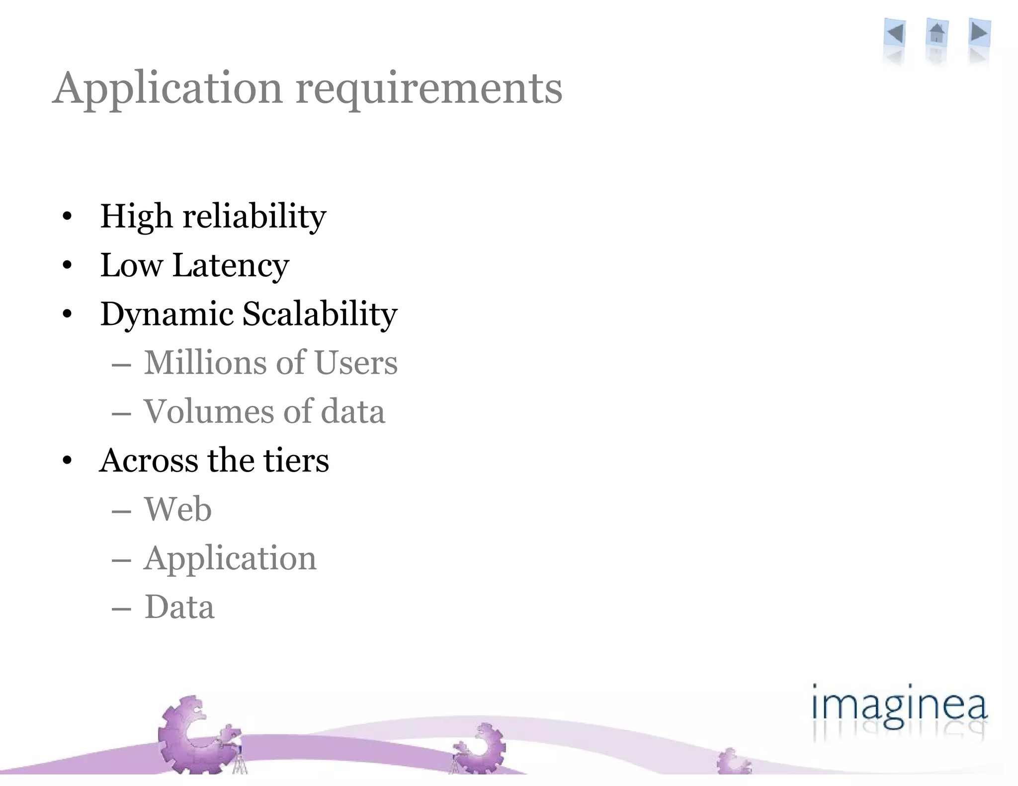 Application requirements

• High reliability
• Low Latency
• Dynamic Scalability
   – Millions of Users
   – Volumes of data
• Across the tiers
   – Web
   – Application
   – Data
 