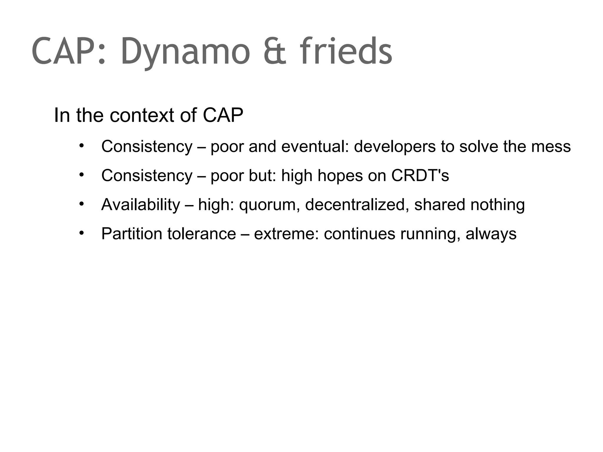The speaker says...
The CAP discussion has lead to BASE. BASE recommends
to use weak consistency models.
Does it say more than: use caches? I mean, anything new
here for anybody who has developed web apps in 1997
already... Whatever...

 