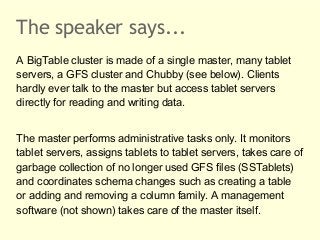 The speaker says...
A BigTable cluster is made of a single master, many tablet
servers, a GFS cluster and Chubby (see belo...