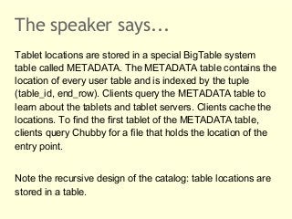 The speaker says...
Tablet locations are stored in a special BigTable system
table called METADATA. The METADATA table con...