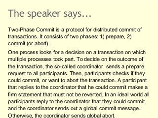 The speaker says...
Two-Phase Commit is a protocol for distributed commit of
transactions. It consists of two phases: 1) p...