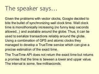 The speaker says...
Given the problems with vector clocks, Google decided to
bite the bullet of synchronizing wall clock t...