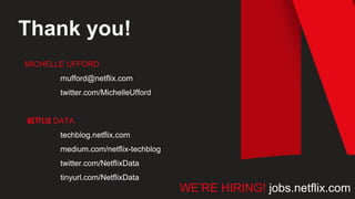 MICHELLE UFFORD
mufford@netflix.com
twitter.com/MichelleUfford
DATA
techblog.netflix.com
medium.com/netflix-techblog
twitter.com/NetflixData
tinyurl.com/NetflixData
Thank you!
WE’RE HIRING! jobs.netflix.com
 
