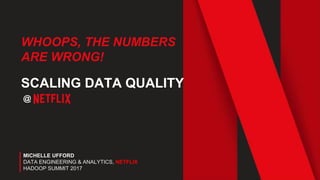 WHOOPS, THE NUMBERS
ARE WRONG!
SCALING DATA QUALITY
@
MICHELLE UFFORD
DATA ENGINEERING & ANALYTICS, NETFLIX
HADOOP SUMMIT 2017
 