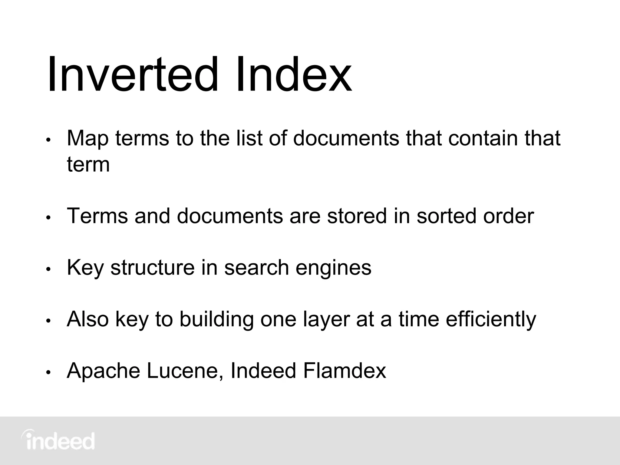 Inverted Index
• Map terms to the list of documents that contain that
term
• Terms and documents are stored in sorted order
• Key structure in search engines
• Also key to building one layer at a time efficiently
• Apache Lucene, Indeed Flamdex
 