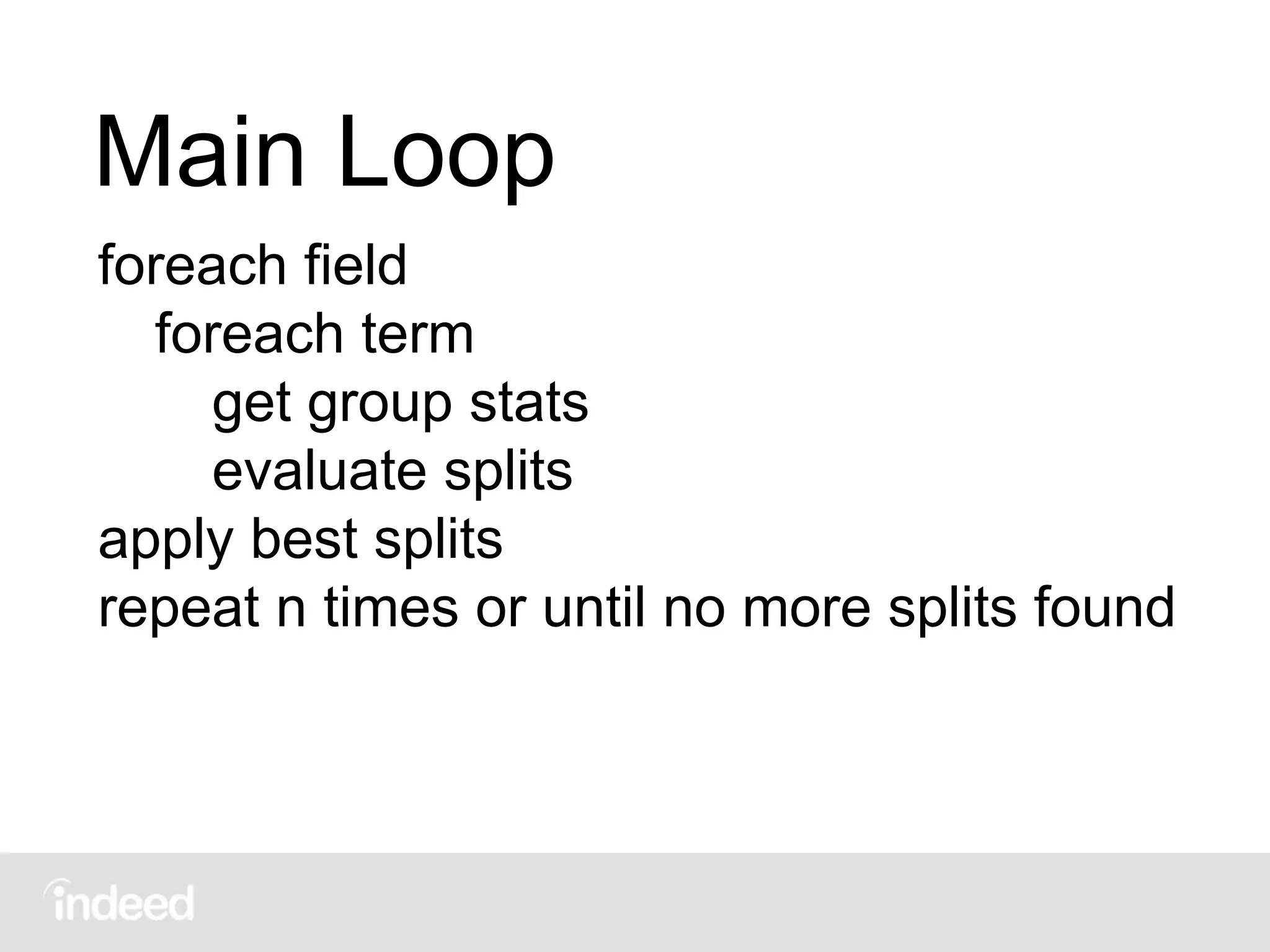 Main Loop
foreach field
foreach term
get group stats
evaluate splits
apply best splits
repeat n times or until no more splits found
 