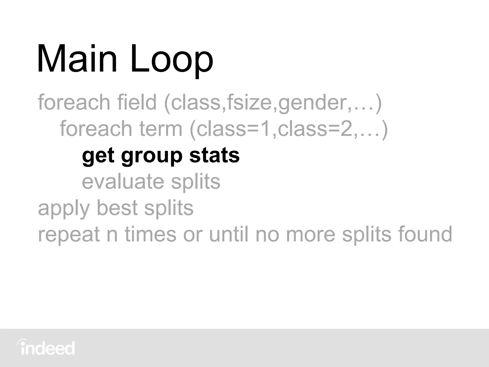 Main Loop
foreach field (class,fsize,gender,…)
foreach term (class=1,class=2,…)
get group stats
evaluate splits
apply best splits
repeat n times or until no more splits found
 