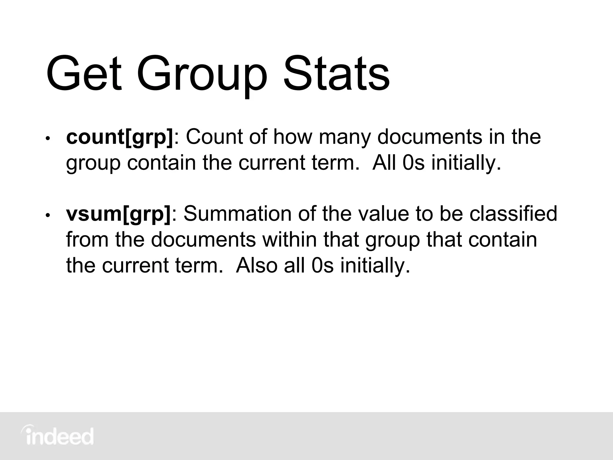 Get Group Stats
• count[grp]: Count of how many documents in the
group contain the current term. All 0s initially.
• vsum[grp]: Summation of the value to be classified
from the documents within that group that contain
the current term. Also all 0s initially.
 