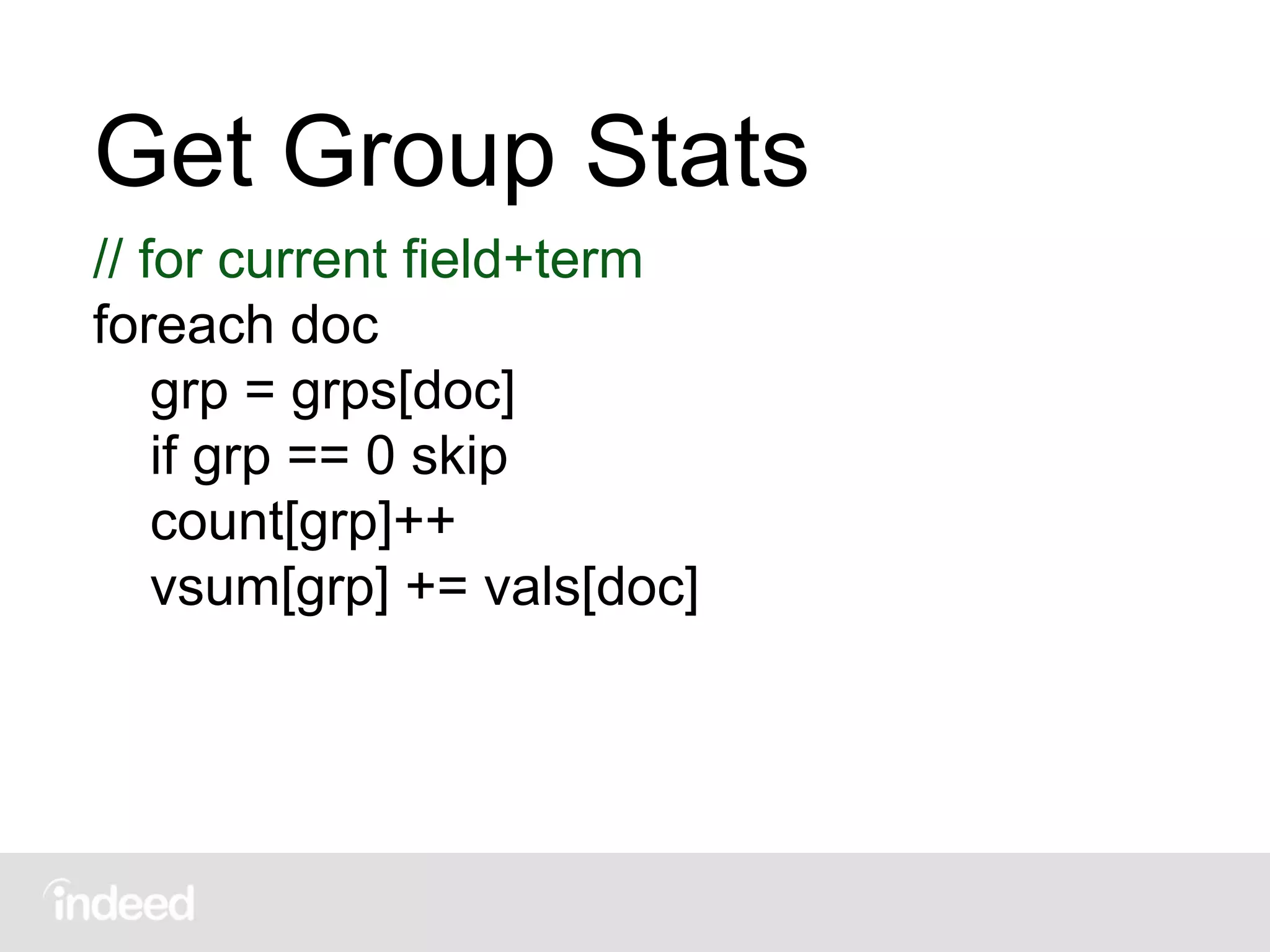 Get Group Stats
// for current field+term
foreach doc
grp = grps[doc]
if grp == 0 skip
count[grp]++
vsum[grp] += vals[doc]
 