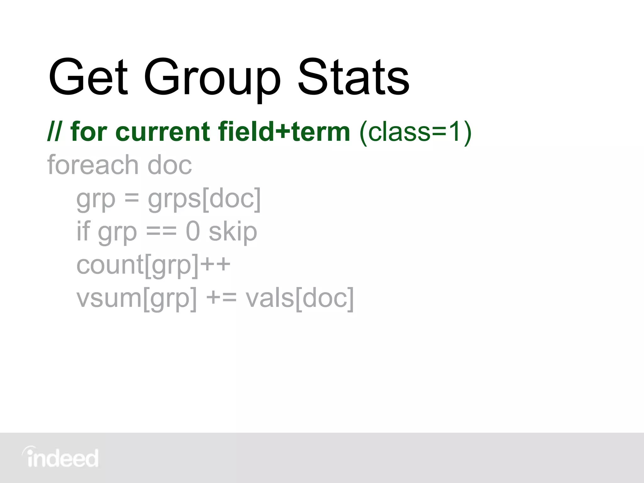 Get Group Stats
// for current field+term (class=1)
foreach doc
grp = grps[doc]
if grp == 0 skip
count[grp]++
vsum[grp] += vals[doc]
 
