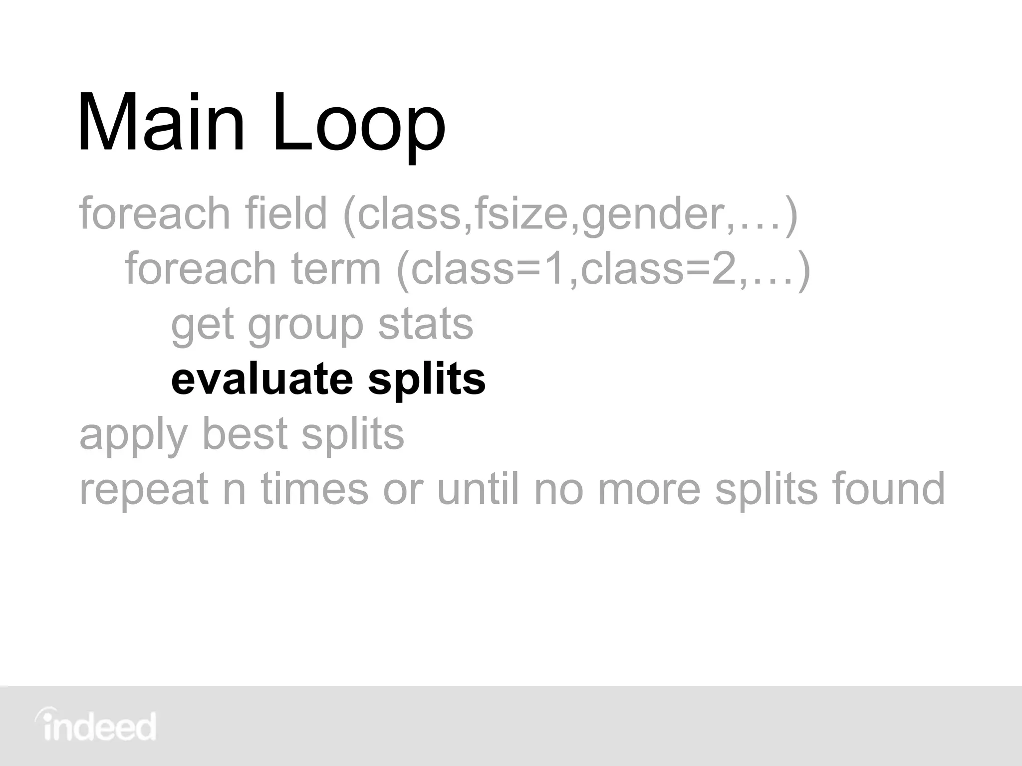 Main Loop
foreach field (class,fsize,gender,…)
foreach term (class=1,class=2,…)
get group stats
evaluate splits
apply best splits
repeat n times or until no more splits found
 