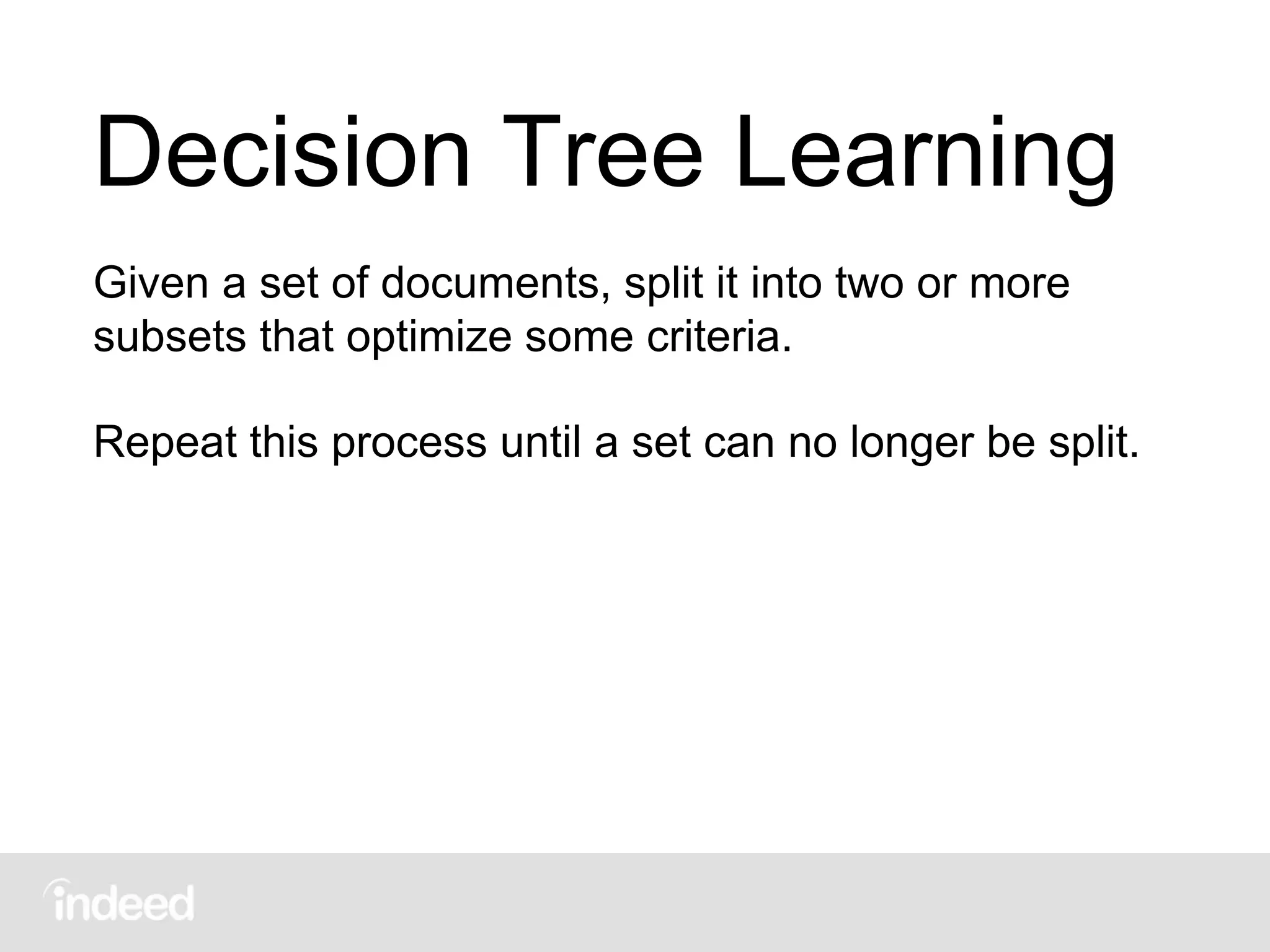 Decision Tree Learning
Given a set of documents, split it into two or more
subsets that optimize some criteria.
Repeat this process until a set can no longer be split.
 