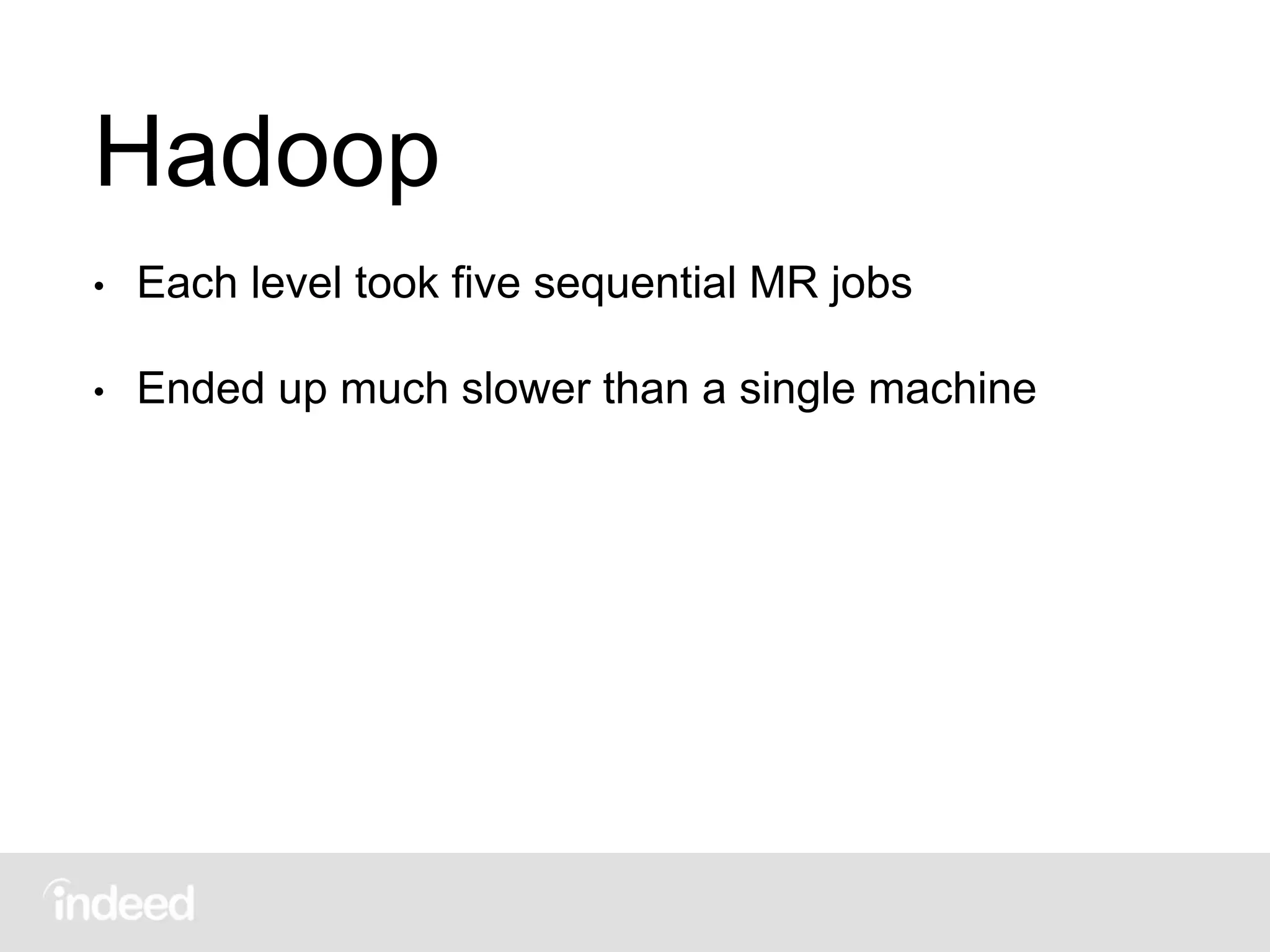 Hadoop
• Each level took five sequential MR jobs
• Ended up much slower than a single machine
 