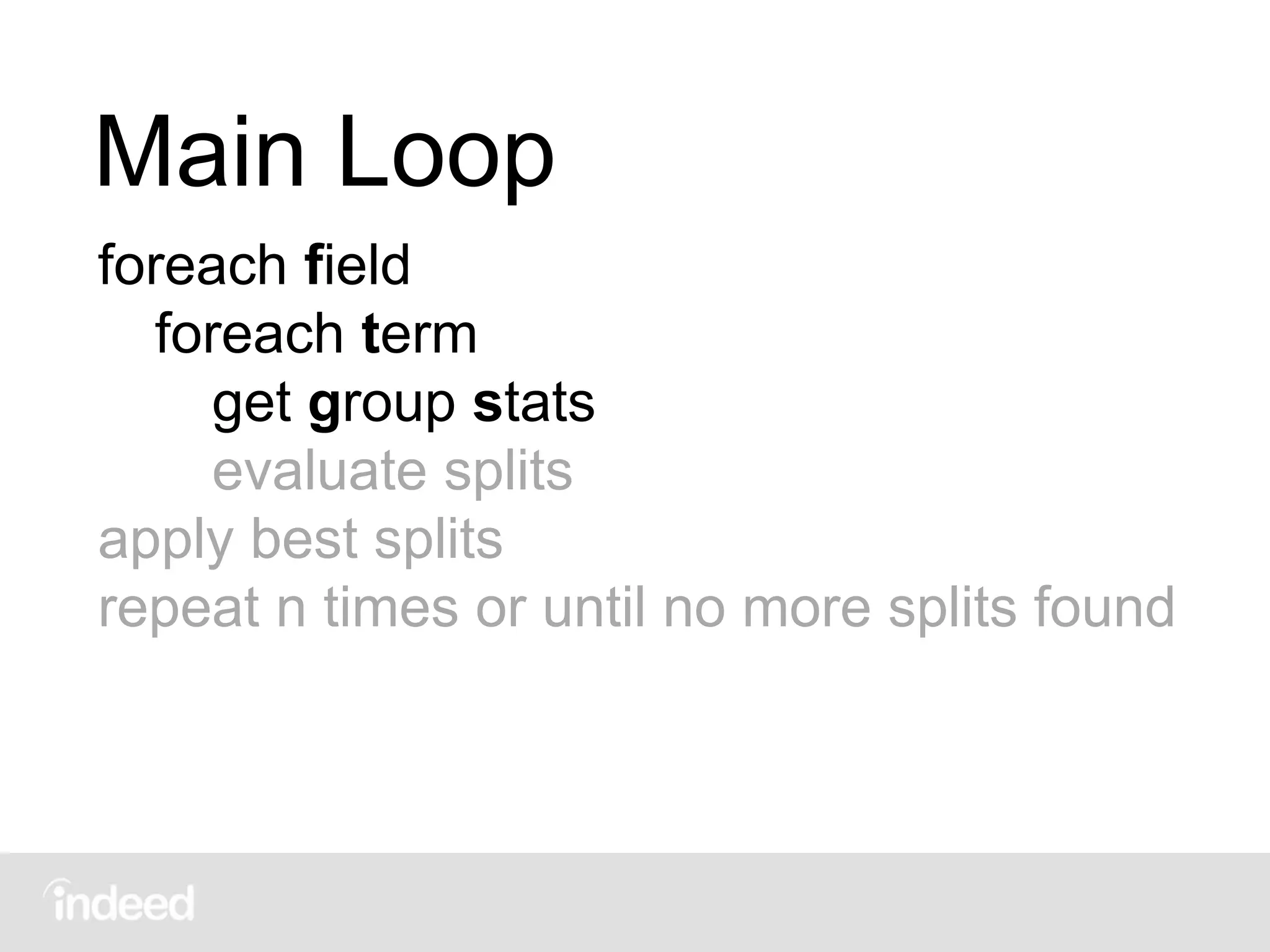 Main Loop
foreach field
foreach term
get group stats
evaluate splits
apply best splits
repeat n times or until no more splits found
 