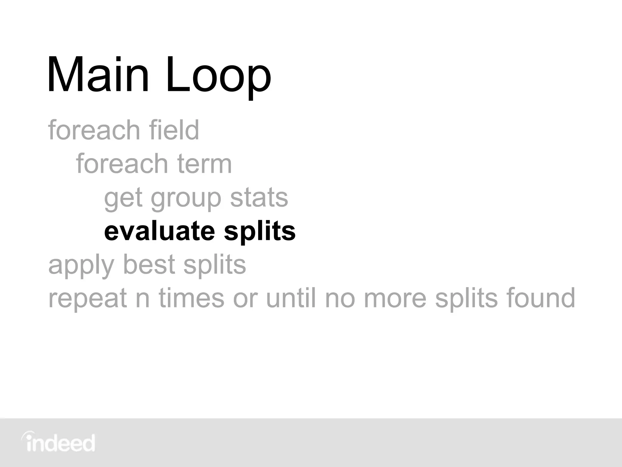 Main Loop
foreach field
foreach term
get group stats
evaluate splits
apply best splits
repeat n times or until no more splits found
 