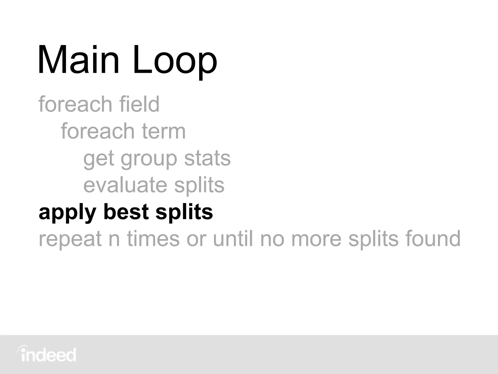 Main Loop
foreach field
foreach term
get group stats
evaluate splits
apply best splits
repeat n times or until no more splits found
 