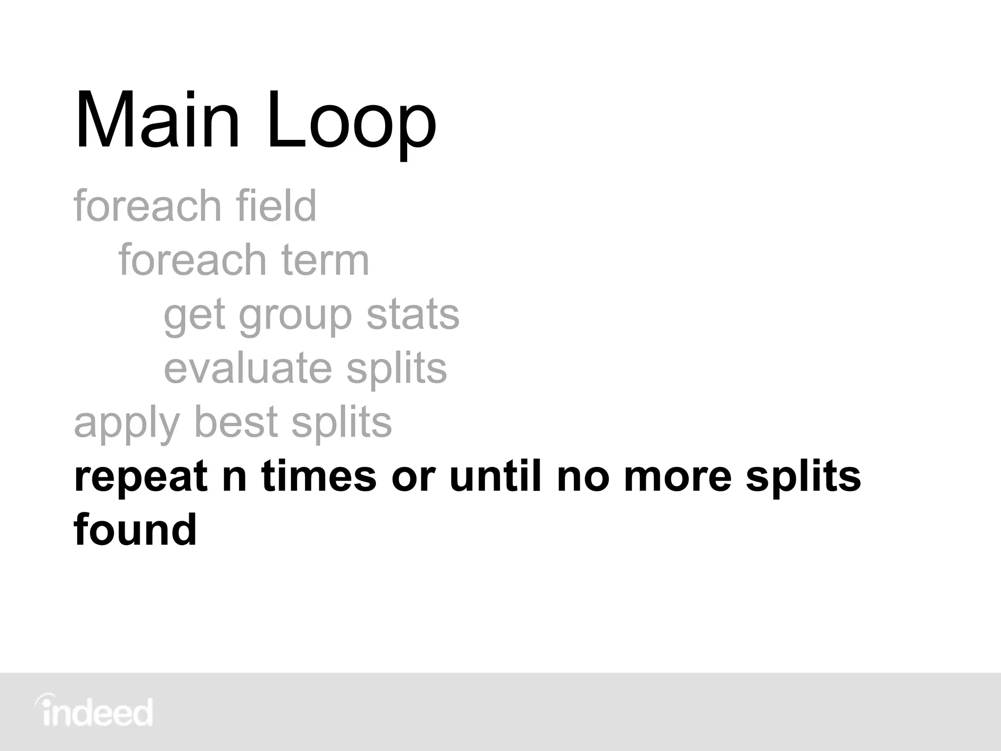 Main Loop
foreach field
foreach term
get group stats
evaluate splits
apply best splits
repeat n times or until no more splits
found
 