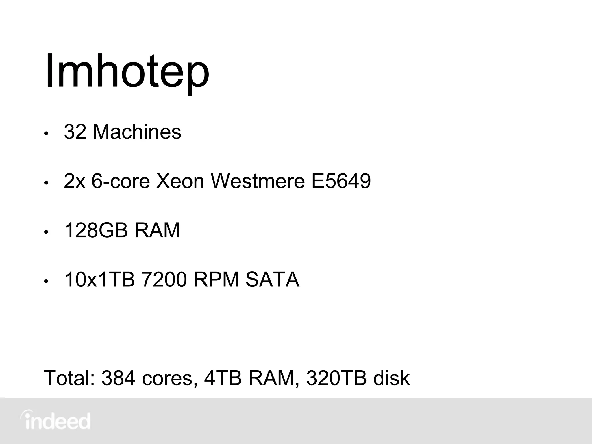 Imhotep
• 32 Machines
• 2x 6-core Xeon Westmere E5649
• 128GB RAM
• 10x1TB 7200 RPM SATA
Total: 384 cores, 4TB RAM, 320TB disk
 