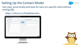 Setting Up the Contact Model
Use case: send emails and texts for fans of a specific artist without
writing SQL
https://sforce.co/DataExtension
 