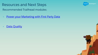 Resources and Next Steps
• Power your Marketing with First Party Data
• Data Quality
Recommended Trailhead modules:
 