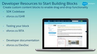Developer Resources to Start Building Blocks
• SDK Codebase
• sforce.co/GHR
• Testing your block
• sforce.co/BTA
• Developer documentation
• sforce.co/DevDoc
Create custom content blocks to enable drag-and-drop functionality
 