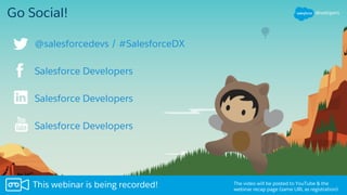 Go Social!
Salesforce Developers
Salesforce Developers
Salesforce Developers
The video will be posted to YouTube & the
webinar recap page (same URL as registration).
This webinar is being recorded!
@salesforcedevs / #SalesforceDX
 