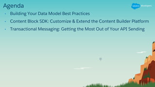 Agenda
• Building Your Data Model Best Practices
• Content Block SDK: Customize & Extend the Content Builder Platform
• Transactional Messaging: Getting the Most Out of Your API Sending
 