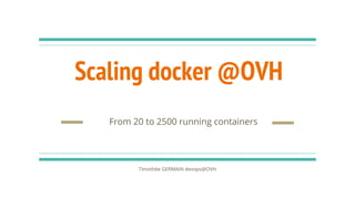 Scaling docker @OVH
Timothée GERMAIN devops@OVH
From 20 to 2500 running containers
 