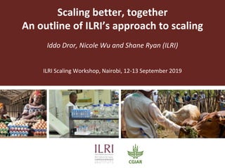 Scaling better, together
An outline of ILRI’s approach to scaling
Iddo Dror, Nicole Wu and Shane Ryan (ILRI)
ILRI Scaling Workshop, Nairobi, 12-13 September 2019
 