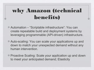 why Amazon (technical
benefits)
Automation – “Scriptable infrastructure”: You can
create repeatable build and deployment s...