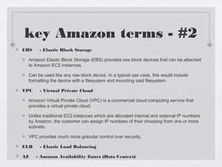 key Amazon terms - #2
EBS     - Elastic Block Storage
Amazon Elastic Block Storage (EBS) provides raw block devices that c...