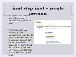 first step first – create
accountGo to aws.amazon.com
and just use your
amazon.com account for
start
After login go to IAM...