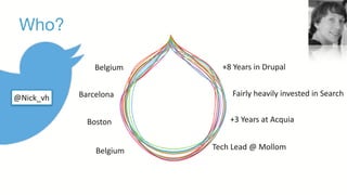 Who?
+8	
  Years	
  in	
  Drupal
Fairly	
  heavily	
  invested	
  in	
  Search
+3	
  Years	
  at	
  Acquia
Tech	
  Lead	
  @	
  MollomBelgium
Boston
Barcelona
Belgium
@Nick_vh
 